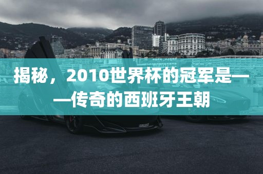 揭秘，2010世界杯的冠军是——传奇的西班牙王朝