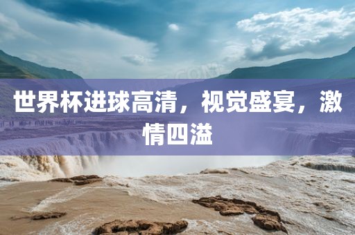 世界杯进球高清，视觉盛宴，激情四溢