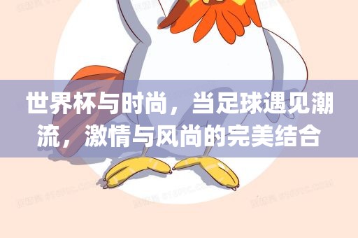 世界杯与时尚，当足球遇见潮流，激情与风尚的完美结合