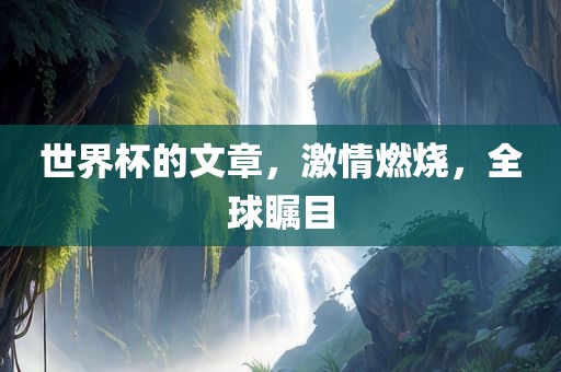 世界杯的文章，激情燃烧，全球瞩目