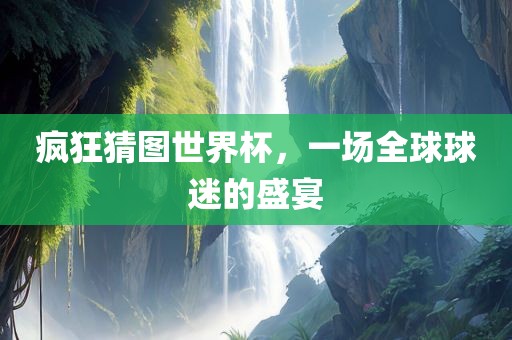 疯狂猜图世界杯，一场全球球迷的盛宴