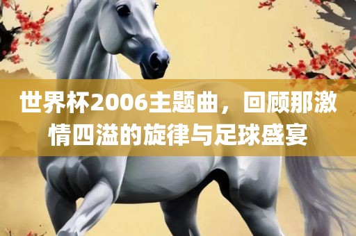 世界杯2006主题曲，回顾那激情四溢的旋律与足球盛宴