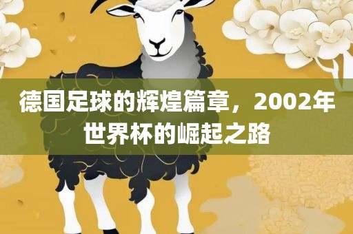 德国足球的辉煌篇章，2002年世界杯的崛起之路