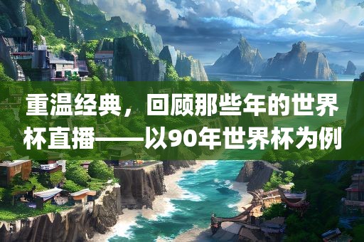 重温经典，回顾那些年的世界杯直播——以90年世界杯为例