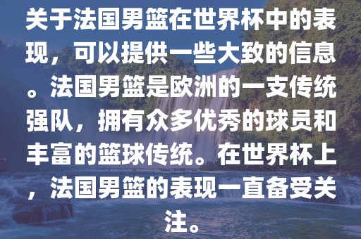 关于法国男篮在世界杯中的表现，可以提供一些大致的信息。法国男篮是欧洲的一支传统强队，拥有众多优秀的球员和丰富的篮球传统。在世界杯上，法国男篮的表现一直备受关注。