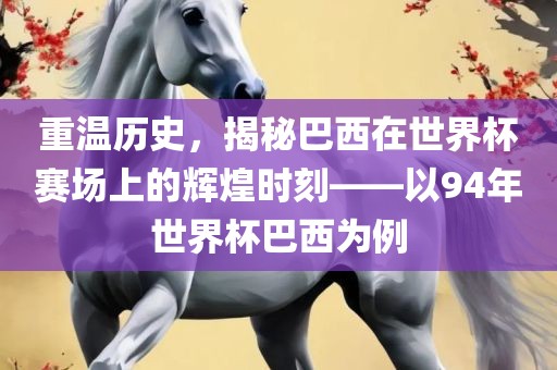 重温历史，揭秘巴西在世界杯赛场上的辉煌时刻——以94年世界杯巴西为例
