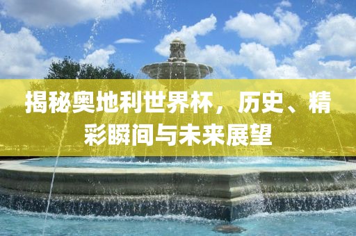 揭秘奥地利世界杯，历史、精彩瞬间与未来展望