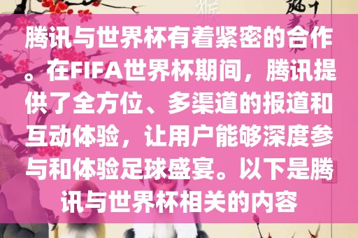 腾讯与世界杯有着紧密的合作。在FIFA世界杯期间，腾讯提供了全方位、多渠道的报道和互动体验，让用户能够深度参与和体验足球盛宴。以下是腾讯与世界杯相关的内容