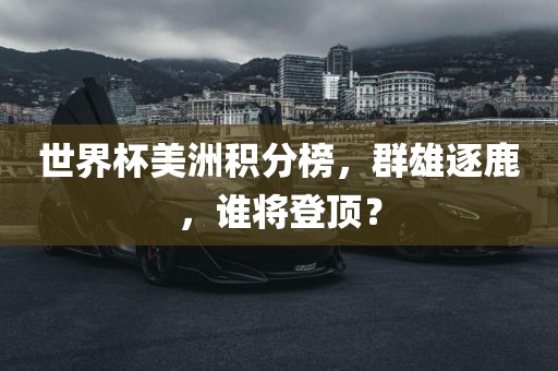 世界杯美洲积分榜，群雄逐鹿，谁将登顶？