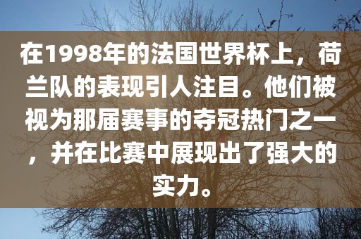 在1998年的法国世界杯上，荷兰队的表现引人注目。他们被视为那届赛事的夺冠热门之一，并在比赛中展现出了强大的实力。