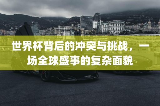 世界杯背后的冲突与挑战，一场全球盛事的复杂面貌