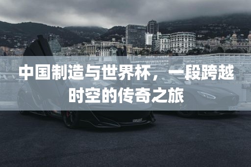 中国制造与世界杯，一段跨越时空的传奇之旅