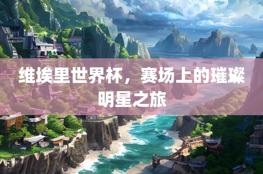 维埃里世界杯，赛场上的璀璨明星之旅