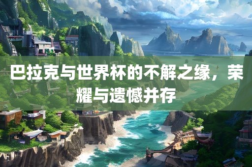 巴拉克与世界杯的不解之缘，荣耀与遗憾并存