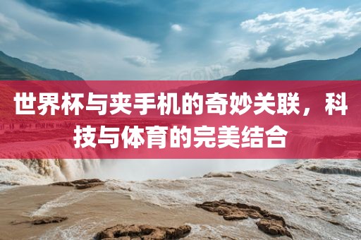 世界杯与夹手机的奇妙关联，科技与体育的完美结合