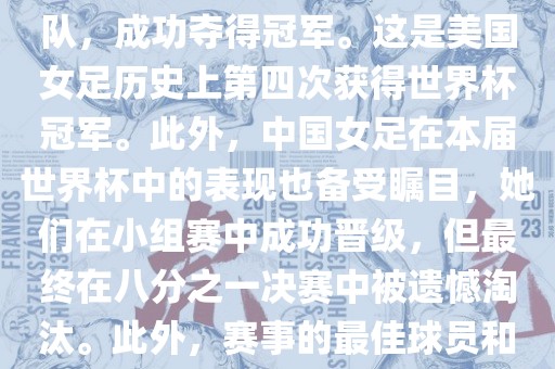 在加拿大举办的本届世界杯上，美国队在决赛中击败了日本队，成功夺得冠军。这是美国女足历史上第四次获得世界杯冠军。此外，中国女足在本届世界杯中的表现也备受瞩目，她们在小组赛中成功晋级，但最终在八分之一决赛中被遗憾淘汰。此外，赛事的最佳球员和最佳射手均被美国队的球员获得。