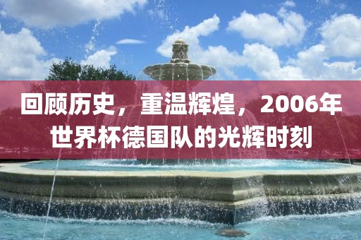回顾历史，重温辉煌，2006年世界杯德国队的光辉时刻