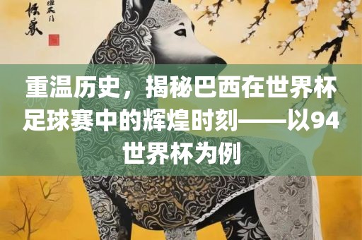 重温历史，揭秘巴西在世界杯足球赛中的辉煌时刻——以94世界杯为例