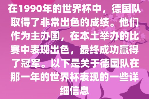 在1990年的世界杯中，德国队取得了非常出色的成绩。他们作为主办国，在本土举办的比赛中表现出色，最终成功赢得了冠军。以下是关于德国队在那一年的世界杯表现的一些详细信息
