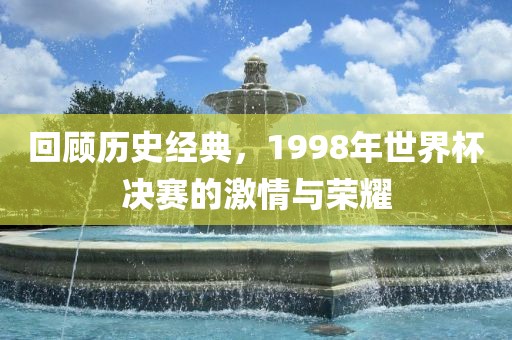 回顾历史经典，1998年世界杯决赛的激情与荣耀