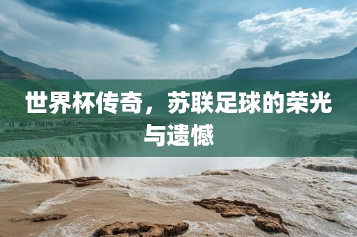 世界杯传奇，苏联足球的荣光与遗憾