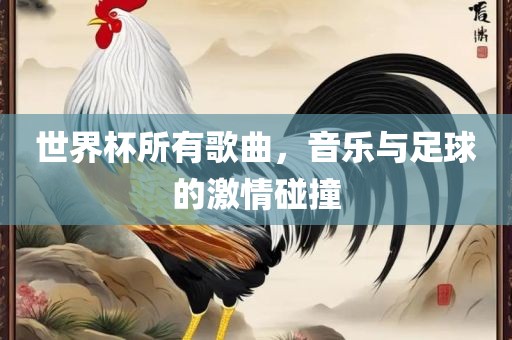 世界杯所有歌曲，音乐与足球的激情碰撞