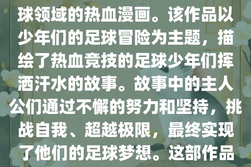 足球小将少年世界杯是一部以足球为题材，展现少年竞技足球领域的热血漫画。该作品以少年们的足球冒险为主题，描绘了热血竞技的足球少年们挥洒汗水的故事。故事中的主人公们通过不懈的努力和坚持，挑战自我、超越极限，最终实现了他们的足球梦想。这部作品充满了激情、热血和励志元素，深受观众喜爱。