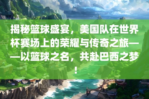 揭秘篮球盛宴，美国队在世界杯赛场上的荣耀与传奇之旅——以篮球之名，共赴巴西之梦！