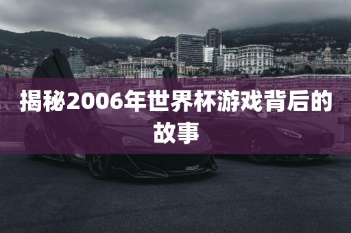 揭秘2006年世界杯游戏背后的故事