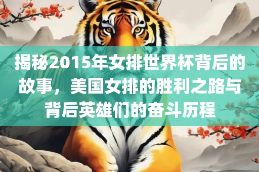 揭秘2015年女排世界杯背后的故事，美国女排的胜利之路与背后英雄们的奋斗历程