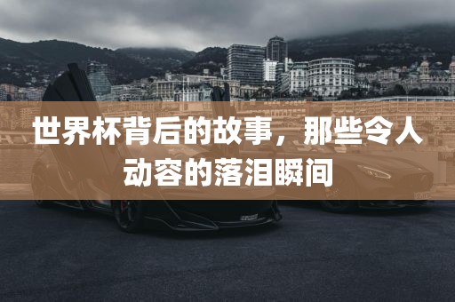 世界杯背后的故事，那些令人动容的落泪瞬间