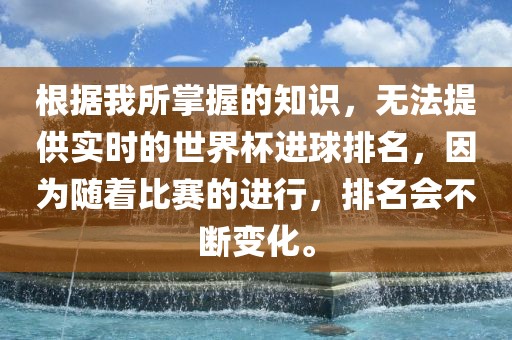 根据我所掌握的知识，无法提供实时的世界杯进球排名，因为随着比赛的进行，排名会不断变化。