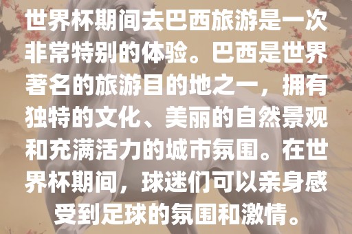 世界杯期间去巴西旅游是一次非常特别的体验。巴西是世界著名的旅游目的地之一，拥有独特的文化、美丽的自然景观和充满活力的城市氛围。在世界杯期间，球迷们可以亲身感受到足球的氛围和激情。