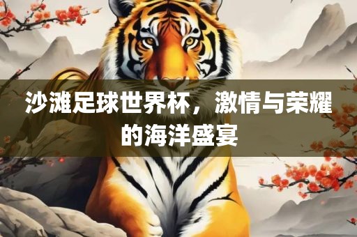 沙滩足球世界杯，激情与荣耀的海洋盛宴