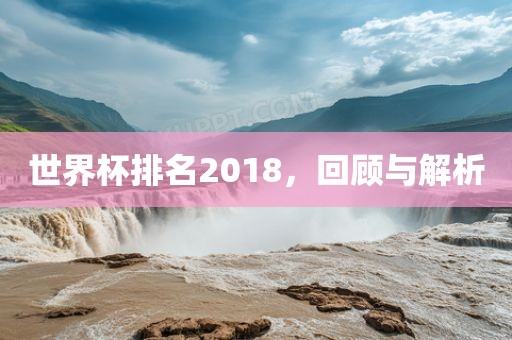 世界杯排名2018，回顾与解析