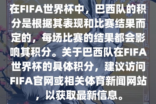 在FIFA世界杯中，巴西队的积分是根据其表现和比赛结果而定的，每场比赛的结果都会影响其积分。关于巴西队在FIFA世界杯的具体积分，建议访问FIFA官网或相关体育新闻网站，以获取最新信息。