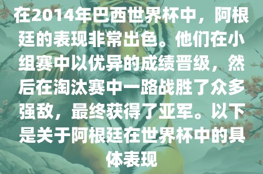 在2014年巴西世界杯中，阿根廷的表现非常出色。他们在小组赛中以优异的成绩晋级，然后在淘汰赛中一路战胜了众多强敌，最终获得了亚军。以下是关于阿根廷在世界杯中的具体表现