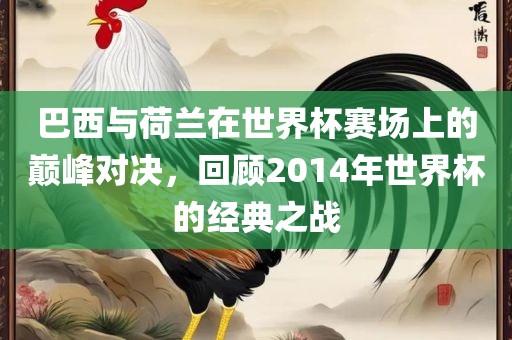 巴西与荷兰在世界杯赛场上的巅峰对决，回顾2014年世界杯的经典之战