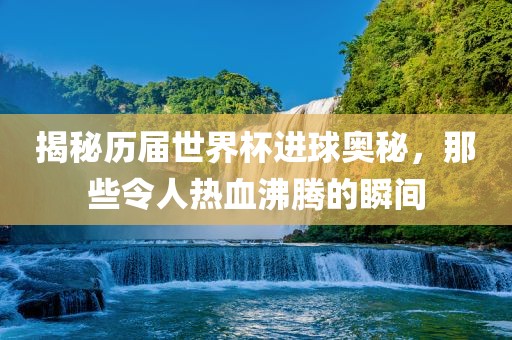 揭秘历届世界杯进球奥秘，那些令人热血沸腾的瞬间