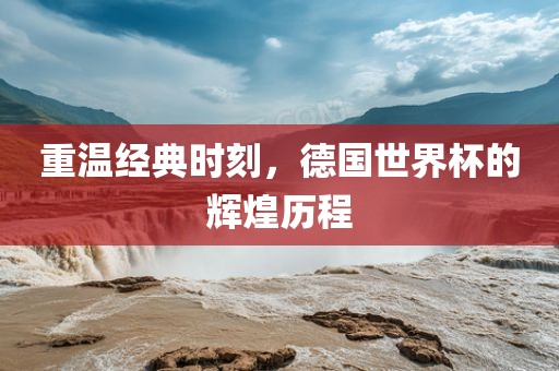 重温经典时刻，德国世界杯的辉煌历程