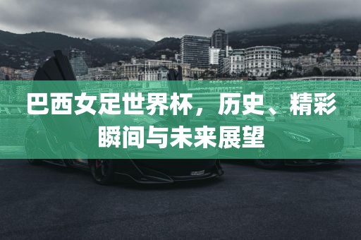 巴西女足世界杯，历史、精彩瞬间与未来展望