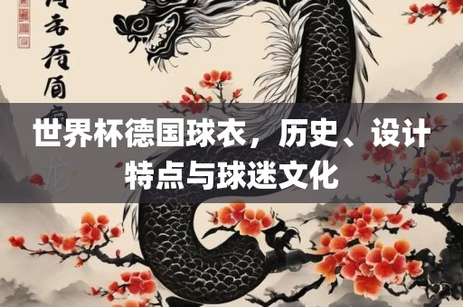 世界杯德国球衣，历史、设计特点与球迷文化