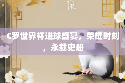 C罗世界杯进球盛宴金炬实业股份有限公司，荣耀时刻，永载史册