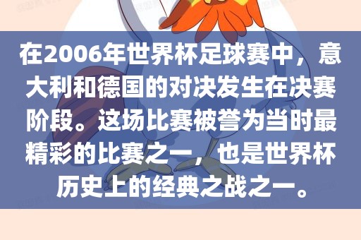 在2006年世界杯足球赛中，意大利和德国的对决发生在决赛阶段。这场比赛被誉为当时最精彩的比赛之一，也是世界杯历史上的经典之战之一。