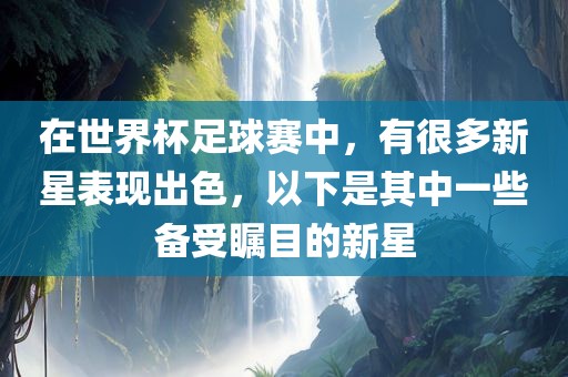 在世界杯足球赛中，有很多新星表现出色，以下是其中一些备受瞩目的新星