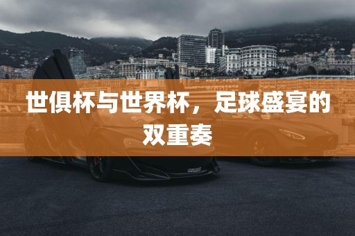 世俱杯与世界杯，足球盛宴的双重奏