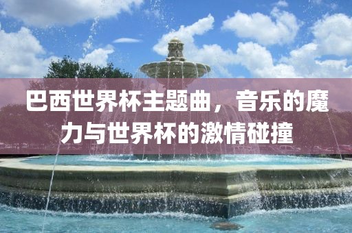 巴西世界杯主题曲，音乐的魔力与世界杯的激情碰撞