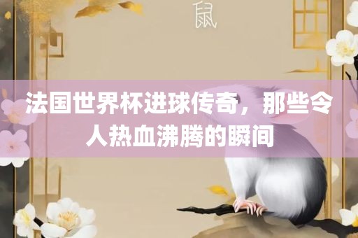 法国世界杯进球传奇，那些令人热血沸腾的瞬间