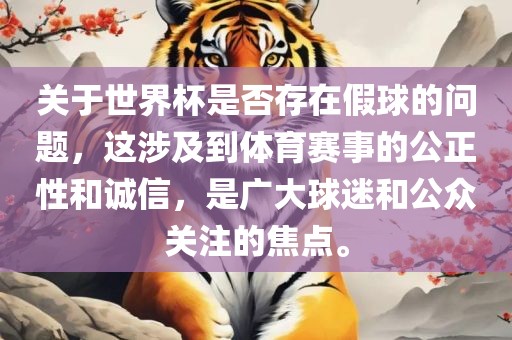 关于世界杯是否存在假球的问题，这涉及到体育赛事的公正性和诚信，是广大球迷和公众关注的焦点。