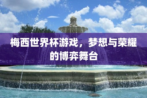 梅西世界杯游戏，梦想与荣耀的博弈舞台